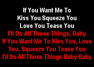 If You Want Me To
Kiss You Squeeze You
Love You Tease You
I'll Do All Those Things, Baby
If You Want Me To Kiss You, Love
You, Squeeze You Tease You
I'll Do All Those Things Baby Baby