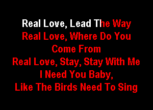 Real Love, Lead The Way
Real Love, Where Do You
Come From
Real Love, Stay, Stay With Me
I Need You Baby,

Like The Birds Need To Sing