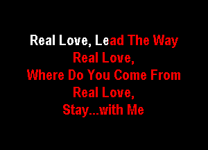 Real Love, Lead The Way
Real Love,

Where Do You Come From
Real Love,
Stay...with Me