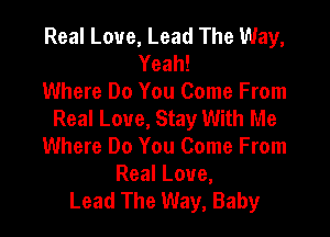 Real Love, Lead The Way,
Yeah!
Where Do You Come From
Real Love, Stay With Me

Where Do You Come From
Real Love,
Lead The Way, Baby