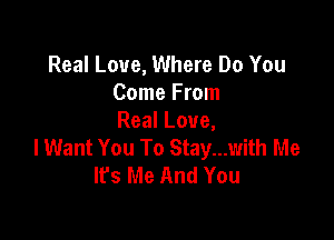 Real Love, Where Do You
Come From

Real Love,
I Want You To Stay...with Me
It's Me And You
