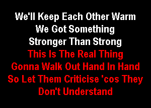 We'll Keep Each Other Warm
We Got Something
Stronger Than Strong
This Is The Real Thing
Gonna Walk Out Hand In Hand
So Let Them Criticise 'cos They
Don't Understand