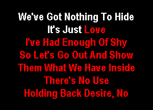 We've Got Nothing To Hide
It's Just Loue
I've Had Enough 0f Shy
So Let's Go Out And Show
Them What We Have Inside
There's No Use
Holding Back Desire, No