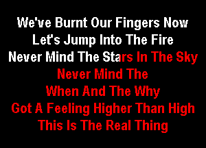 We've Burnt Our Fingers Now
Let's Jump Into The Fire
Never Mind The Stars In The Sky
Never Mind The
When And The Why
Got A Feeling Higher Than High
This Is The Real Thing