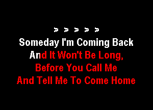 33333

Someday I'm Coming Back
And It Won't Be Long,

Before You Call Me
And Tell Me To Come Home