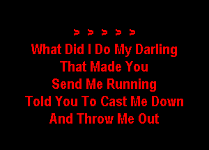 333332!

What Did I Do My Darling
That Made You

Send Me Running
Told You To Cast Me Down
And Throw Me Out