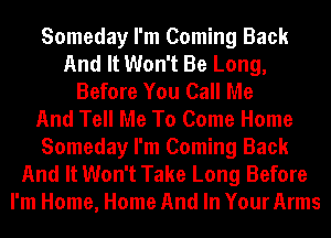 Someday I'm Coming Back
And It Won't Be Long,
Before You Call Me
And Tell Me To Come Home
Someday I'm Coming Back
And It Won't Take Long Before
I'm Home, Home And In Your Arms