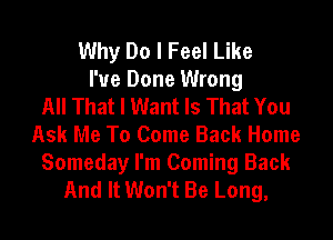 Why Do I Feel Like
I've Done Wrong
All That I Want Is That You
Ask Me To Come Back Home

Someday I'm Coming Back
And It Won't Be Long,