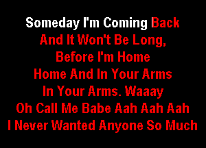 Someday I'm Coming Back
And It Won't Be Long,
Before I'm Home
Home And In Your Arms
In Your Arms. Waaay
0h Call Me Babe Aah Aah Aah
I Never Wanted Anyone So Much