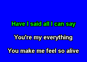 Have I said all I can say

You're my everything

You make me feel so alive