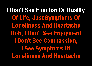 I Don't See Emotion 0r Quality
Of Life, Just Symptoms Of
Loneliness And Heartache
Ooh, I Don't See Enjoyment

I Don't See Compassion,
I See Symptoms Of
Loneliness And Heartache