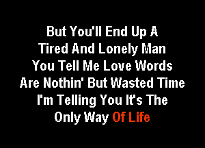 But You'll End Up A
Tired And Lonely Man
You Tell Me Love Words

Are Nothin' But Wasted Time
I'm Telling You It's The
Only Way Of Life