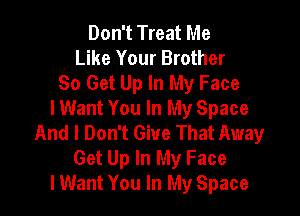 Don't Treat Me
Like Your Brother
So Get Up In My Face

lWant You In My Space
And I Don't Give That Away
Get Up In My Face
lWant You In My Space