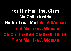 For The Man That Gives
Me Chills Inside
Better Treat Me Like A Woman
Treat Me Like A Woman
Oh Oh Oh OhOhOhOh Oh Oh Oh
Treat Me Like A Woman