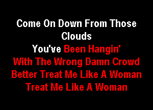 Come On Down From Those
Clouds
You've Been Hangin'
With The Wrong Damn Crowd
Better Treat Me Like A Woman
Treat Me Like A Woman
