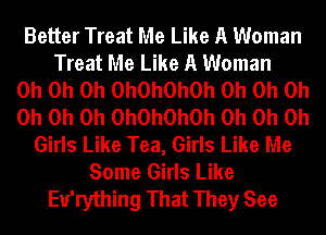 Better Treat Me Like A Woman
Treat Me Like A Woman
Oh Oh Oh OhOhOhOh Oh Oh Oh
Oh Oh Oh OhOhOhOh Oh Oh Oh
Girls Like Tea, Girls Like Me
Some Girls Like
Eu'rything That They See