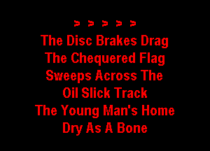 b33321

The Disc Brakes Drag
The Chequered Flag

Sweeps Across The
Oil Slick Track
The Young Man's Home
Dry As A Bone