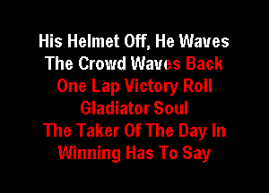 His Helmet Off, He Waves
The Crowd Waves Back
One Lap Victory Roll

Gladiator Soul
The Taker Of The Day In
Winning Has To Say