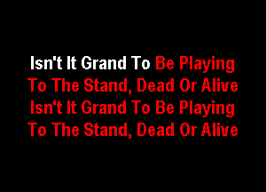 Isn't It Grand To Be Playing
To The Stand, Dead Or Alive

Isn't It Grand To Be Playing
To The Stand, Dead Or Alive