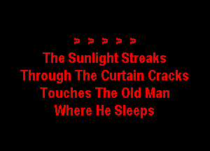 333332!

The Sunlight Streaks
Through The Curtain Cracks

Touches The Old Man
Where He Sleeps