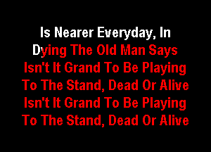 ls Nearer Everyday, In
Dying The Old Man Says
Isn't It Grand To Be Playing
To The Stand, Dead Or Alive
Isn't It Grand To Be Playing
To The Stand, Dead Or Alive