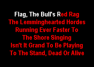 Flag, The Bull's Red Rag
The Lemminghearted Hordes
Running Euer Faster To
The Shore Singing

Isn't It Grand To Be Playing
To The Stand, Dead Or Alive