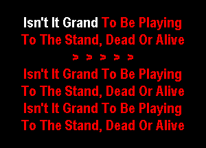 Isn't It Grand To Be Playing
To The Stand, Dead Or Alive
3 3 3 3 3
Isn't It Grand To Be Playing
To The Stand, Dead Or Alive
Isn't It Grand To Be Playing
To The Stand, Dead Or Alive