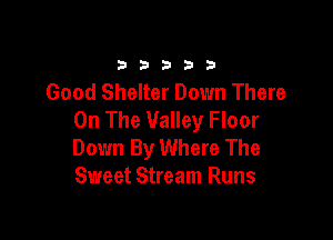 33333

Good Shelter Down There
On The Valley Floor

Down By Where The
Sweet Stream Runs