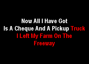 Now All I Have Got
Is A Cheque And A Pickup Truck

I Left My Farm On The
Freeway