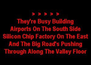 33333

They're Busy Building
Airports On The South Side
Silicon Chip Factory On The East
And The Big Road's Pushing
Through Along The Valley Floor