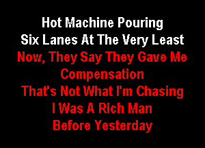 Hot Machine Pouring
Six Lanes At The Very Least
Now, They Say They Gave Me
Compensation
That's Not What I'm Chasing
I Was A Rich Man
Before Yesterday