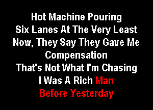 Hot Machine Pouring
Six Lanes At The Very Least
Now, They Say They Gave Me
Compensation
That's Not What I'm Chasing
I Was A Rich Man
Before Yesterday