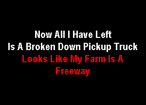 Now All I Have Left
Is A Broken Down Pickup Truck

Looks Like My Farm Is A
Freeway