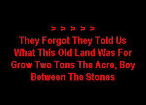 33333

They Forgot They Told Us
What This Old Land Was For

Grow Two Tons The Acre, Boy
Between The Stones