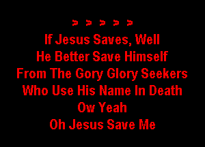 b33321

If Jesus Saves, Well
He Better Save Himself

From The Gory Glory Seekers
Who Use His Name In Death
0w Yeah
Oh Jesus Save Me