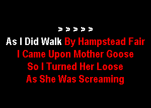 33333

As I Did Walk By Hampstead Fair

I Came Upon Mother Goose
So lTurned Her Loose
As She Was Screaming