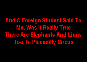 And A Foreign Student Said To
Me, Was It Really True
There Are Elephants And Lions
Too, In Piccadilly Circus