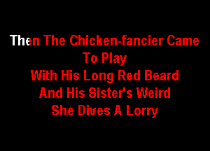 Then The Chicken-fancier Came
To Play
With His Long Red Beard

And His Sisters Weird
She Dives A Lorry