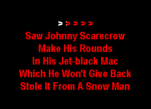33333

Saw Johnny Scarecrow
Make His Rounds

In His Jet-black Mac
Which He Won't Give Back
Stole It From A Snow Man