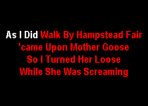 As I Did Walk By Hampstead Fair
'came Upon Mother Goose

So I Turned Her Loose
While She Was Screaming