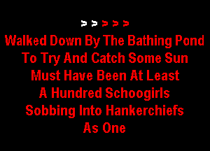 33333

Walked Down By The Bathing Pond
To Try And Catch Some Sun
Must Have Been At Least
A Hundred Schoogirls

Sobbing Into Hankerchiefs
As One