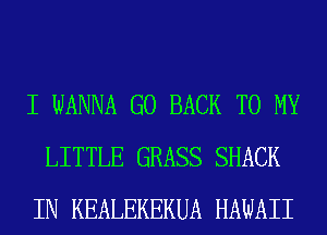 I WANNA GO BACK TO MY
LITTLE GRASS SHACK
IN KEALEKEKUA HAWAII