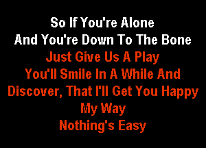 So If You're Alone
And You're Down To The Bone
Just Give Us A Play
You'll Smile In A While And
Discover, That I'll Get You Happy
My Way
Nothing's Easy