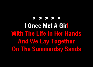 33333

I Once Met A Girl
With The Life In Her Hands

And We Lay Together
On The Summerday Sands