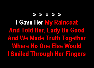 33333

I Gave Her My Raincoat
And Told Her, Lady Be Good
And We Made Truth Together

Where No One Else Would

I Smiled Through Her Fingers