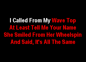 I Called From My Wave Top
At Least Tell Me Your Name

She Smiled From Her Wheelspin
And Said, It's All The Same