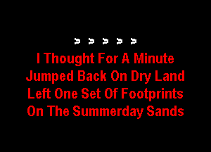 333332!

I Thought For A Minute

Jumped Back On Dry Land
Left One Set Of Footprints
On The Summerday Sands