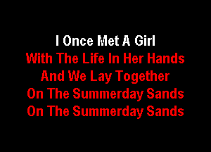 I Once Met A Girl
With The Life In Her Hands
And We Lay Together

On The Summerday Sands
On The Summerday Sands