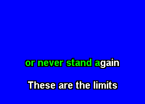 or never stand again

These are the limits
