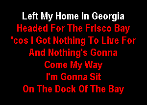 Left My Home In Georgia
Headed For The Frisco Bay
'cos I Got Nothing To Live For
And Nothing's Gonna
Come My Way
I'm Gonna Sit
On The Dock Of The Bay
